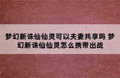 梦幻新诛仙仙灵可以夫妻共享吗 梦幻新诛仙仙灵怎么携带出战